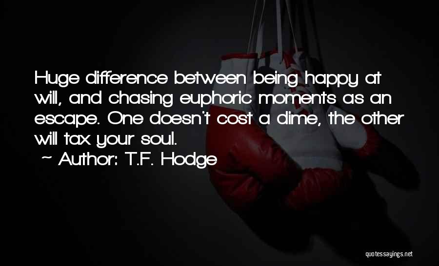 T.F. Hodge Quotes: Huge Difference Between Being Happy At Will, And Chasing Euphoric Moments As An Escape. One Doesn't Cost A Dime, The