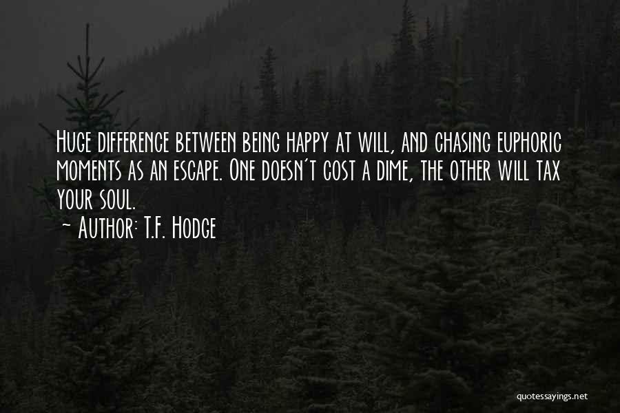 T.F. Hodge Quotes: Huge Difference Between Being Happy At Will, And Chasing Euphoric Moments As An Escape. One Doesn't Cost A Dime, The