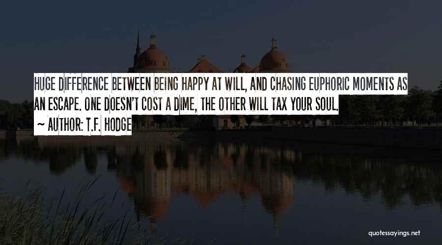 T.F. Hodge Quotes: Huge Difference Between Being Happy At Will, And Chasing Euphoric Moments As An Escape. One Doesn't Cost A Dime, The