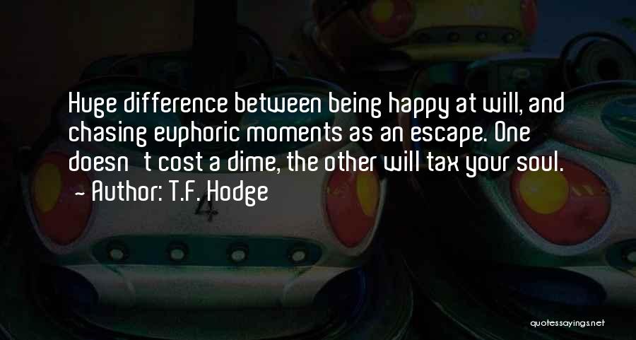 T.F. Hodge Quotes: Huge Difference Between Being Happy At Will, And Chasing Euphoric Moments As An Escape. One Doesn't Cost A Dime, The