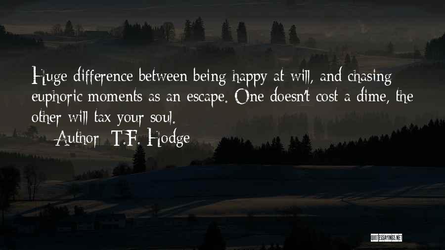 T.F. Hodge Quotes: Huge Difference Between Being Happy At Will, And Chasing Euphoric Moments As An Escape. One Doesn't Cost A Dime, The