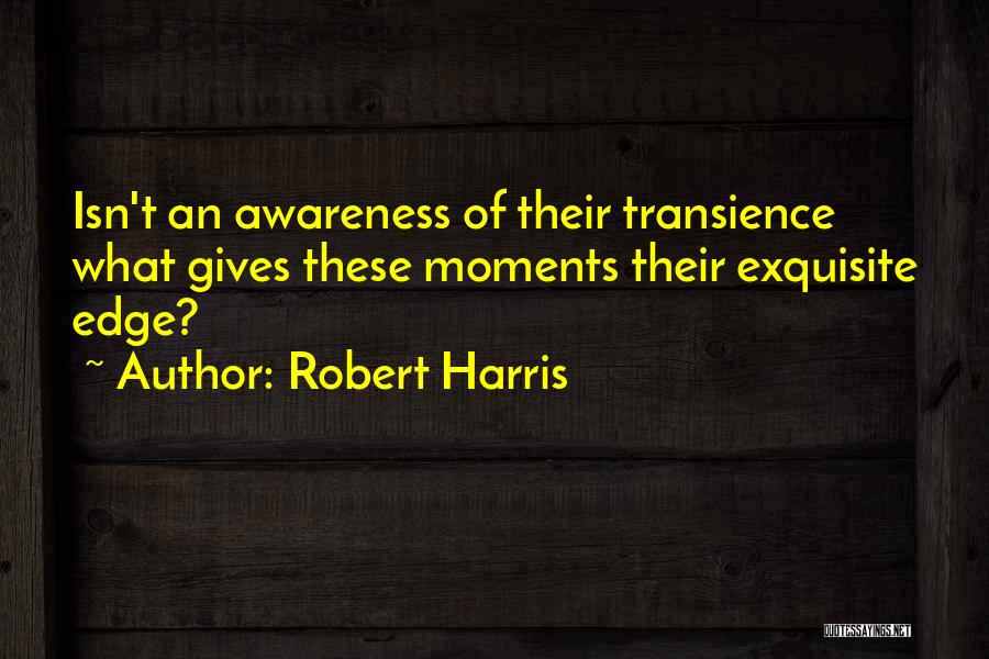 Robert Harris Quotes: Isn't An Awareness Of Their Transience What Gives These Moments Their Exquisite Edge?