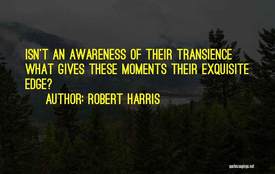 Robert Harris Quotes: Isn't An Awareness Of Their Transience What Gives These Moments Their Exquisite Edge?