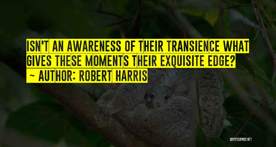 Robert Harris Quotes: Isn't An Awareness Of Their Transience What Gives These Moments Their Exquisite Edge?
