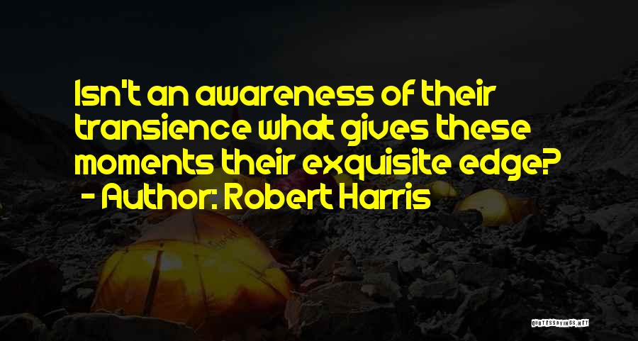 Robert Harris Quotes: Isn't An Awareness Of Their Transience What Gives These Moments Their Exquisite Edge?