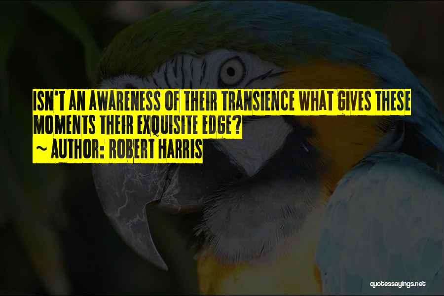 Robert Harris Quotes: Isn't An Awareness Of Their Transience What Gives These Moments Their Exquisite Edge?
