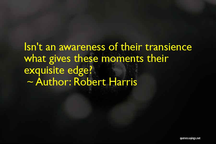Robert Harris Quotes: Isn't An Awareness Of Their Transience What Gives These Moments Their Exquisite Edge?