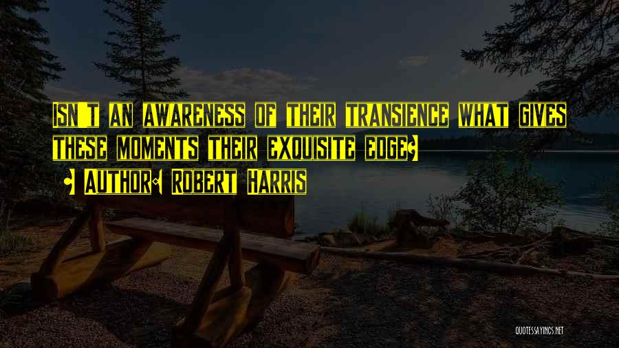 Robert Harris Quotes: Isn't An Awareness Of Their Transience What Gives These Moments Their Exquisite Edge?