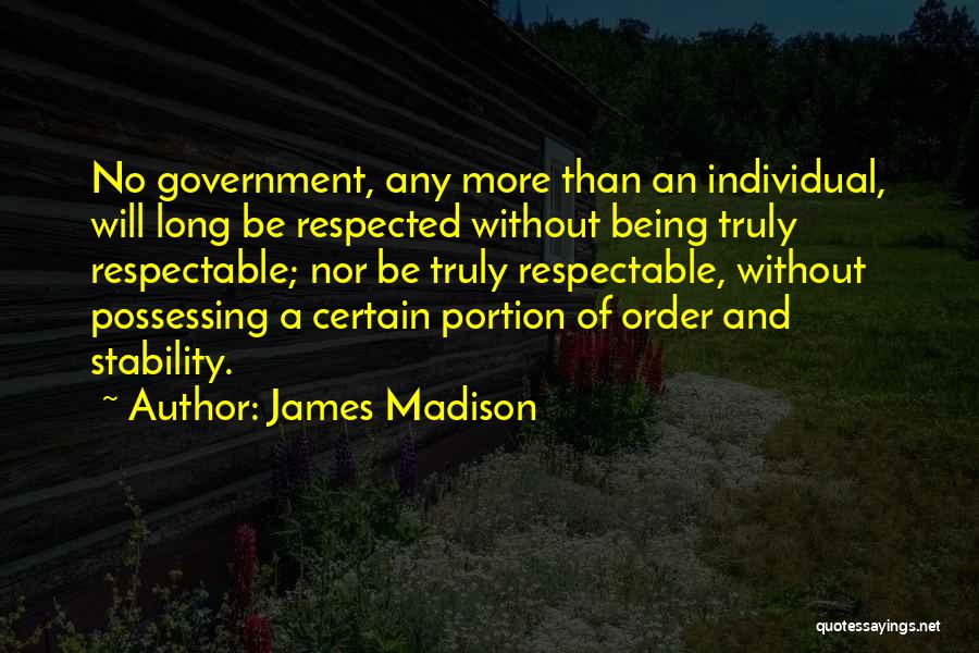 James Madison Quotes: No Government, Any More Than An Individual, Will Long Be Respected Without Being Truly Respectable; Nor Be Truly Respectable, Without