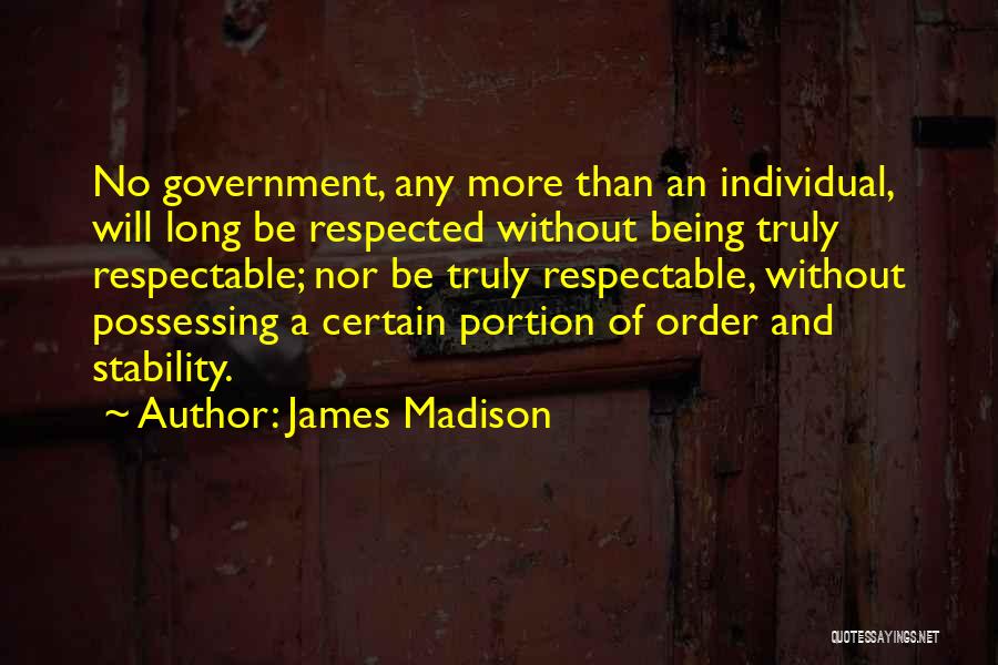 James Madison Quotes: No Government, Any More Than An Individual, Will Long Be Respected Without Being Truly Respectable; Nor Be Truly Respectable, Without