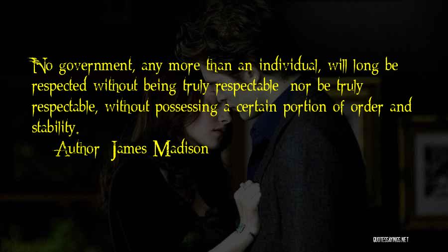 James Madison Quotes: No Government, Any More Than An Individual, Will Long Be Respected Without Being Truly Respectable; Nor Be Truly Respectable, Without