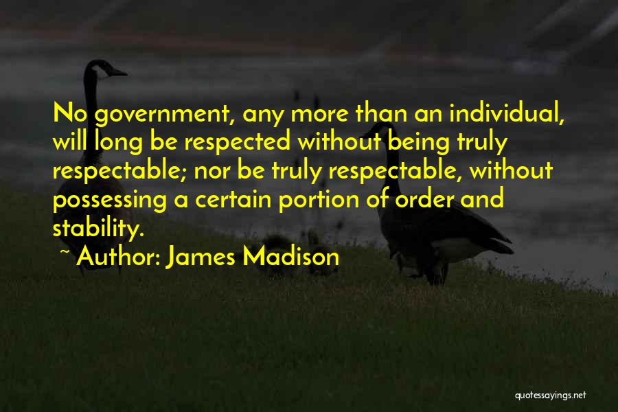 James Madison Quotes: No Government, Any More Than An Individual, Will Long Be Respected Without Being Truly Respectable; Nor Be Truly Respectable, Without