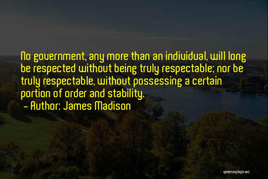 James Madison Quotes: No Government, Any More Than An Individual, Will Long Be Respected Without Being Truly Respectable; Nor Be Truly Respectable, Without