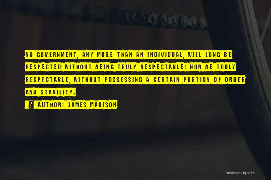 James Madison Quotes: No Government, Any More Than An Individual, Will Long Be Respected Without Being Truly Respectable; Nor Be Truly Respectable, Without