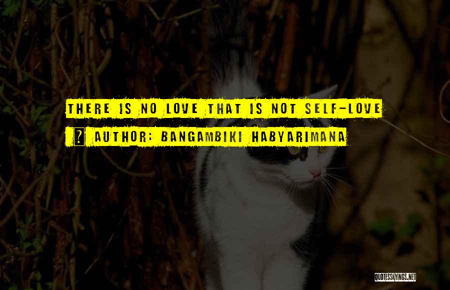 Bangambiki Habyarimana Quotes: There Is No Love That Is Not Self-love