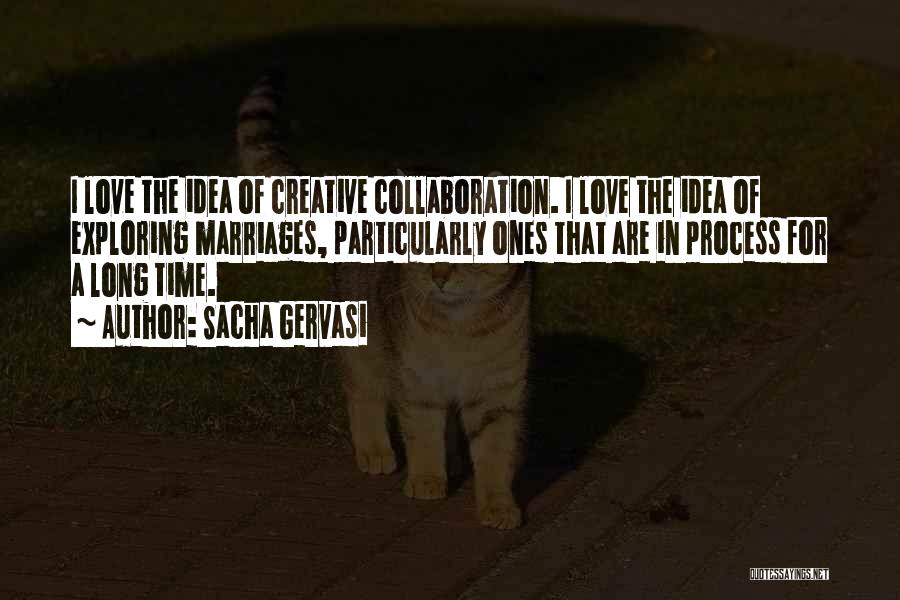 Sacha Gervasi Quotes: I Love The Idea Of Creative Collaboration. I Love The Idea Of Exploring Marriages, Particularly Ones That Are In Process