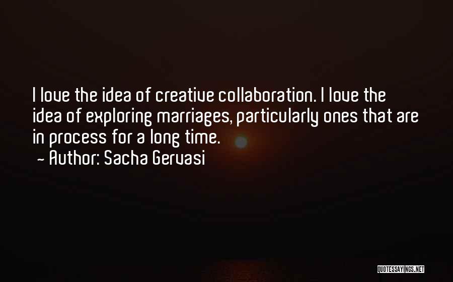 Sacha Gervasi Quotes: I Love The Idea Of Creative Collaboration. I Love The Idea Of Exploring Marriages, Particularly Ones That Are In Process