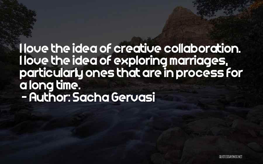 Sacha Gervasi Quotes: I Love The Idea Of Creative Collaboration. I Love The Idea Of Exploring Marriages, Particularly Ones That Are In Process