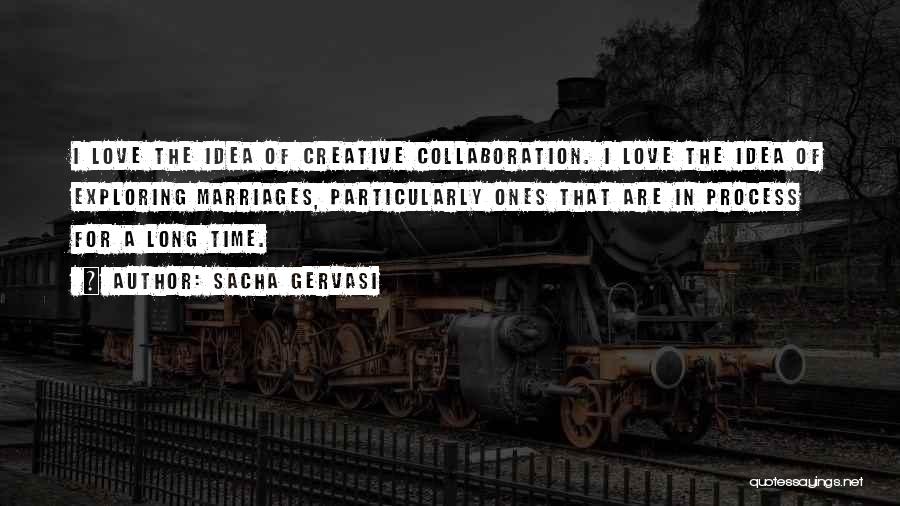 Sacha Gervasi Quotes: I Love The Idea Of Creative Collaboration. I Love The Idea Of Exploring Marriages, Particularly Ones That Are In Process