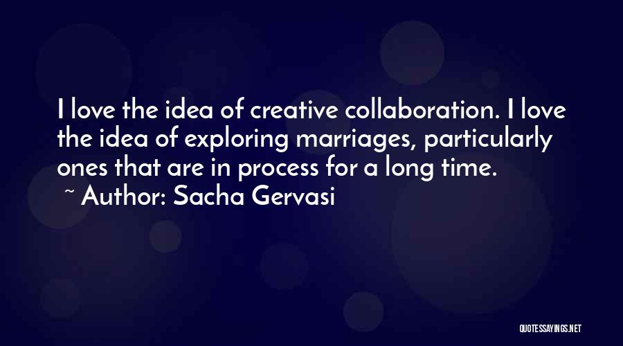 Sacha Gervasi Quotes: I Love The Idea Of Creative Collaboration. I Love The Idea Of Exploring Marriages, Particularly Ones That Are In Process