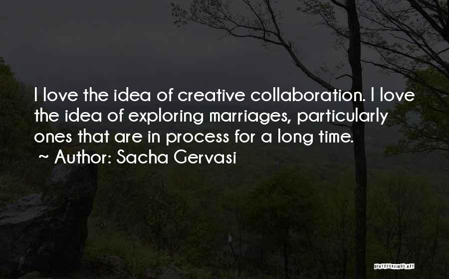 Sacha Gervasi Quotes: I Love The Idea Of Creative Collaboration. I Love The Idea Of Exploring Marriages, Particularly Ones That Are In Process