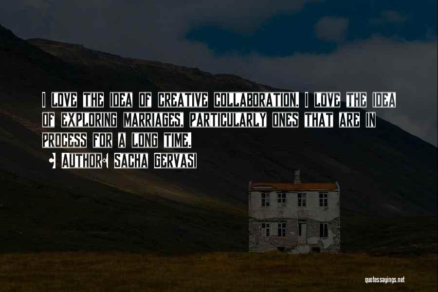 Sacha Gervasi Quotes: I Love The Idea Of Creative Collaboration. I Love The Idea Of Exploring Marriages, Particularly Ones That Are In Process