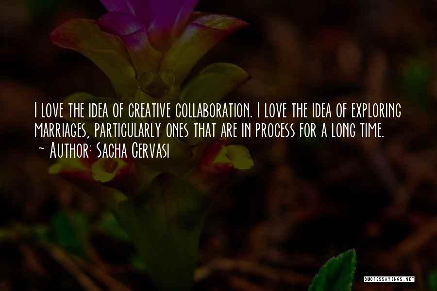 Sacha Gervasi Quotes: I Love The Idea Of Creative Collaboration. I Love The Idea Of Exploring Marriages, Particularly Ones That Are In Process