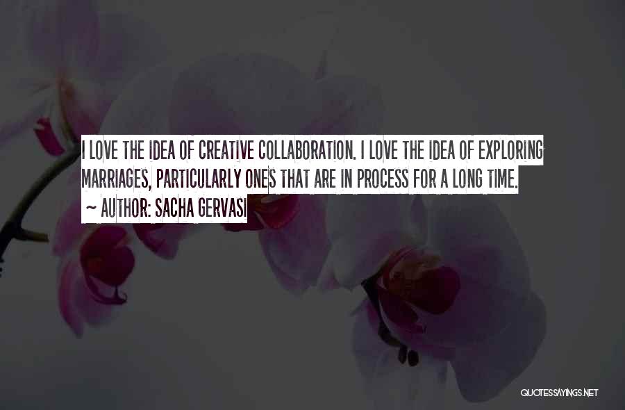 Sacha Gervasi Quotes: I Love The Idea Of Creative Collaboration. I Love The Idea Of Exploring Marriages, Particularly Ones That Are In Process