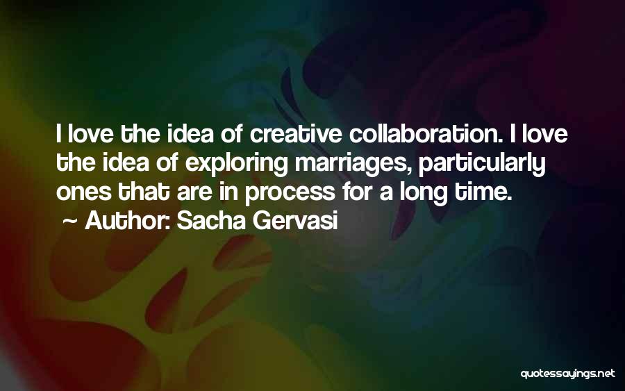 Sacha Gervasi Quotes: I Love The Idea Of Creative Collaboration. I Love The Idea Of Exploring Marriages, Particularly Ones That Are In Process