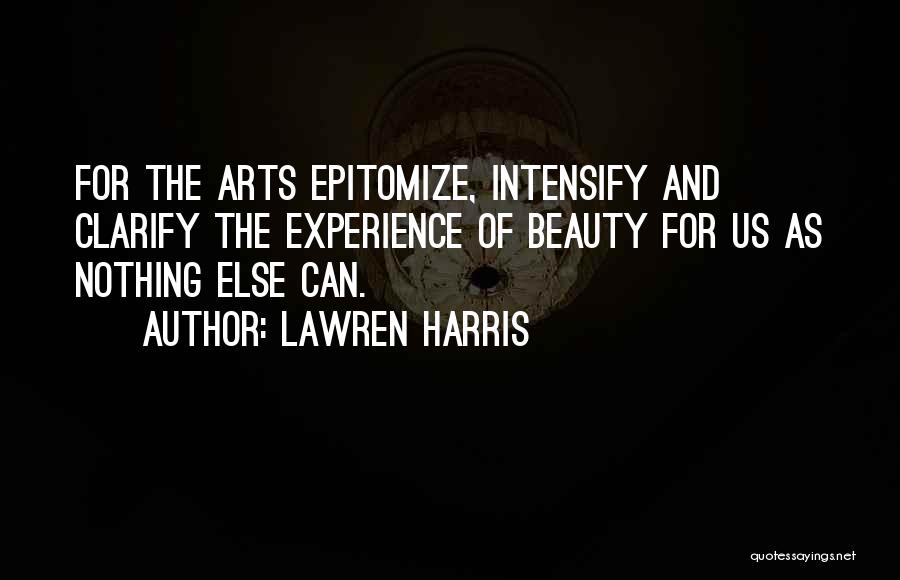Lawren Harris Quotes: For The Arts Epitomize, Intensify And Clarify The Experience Of Beauty For Us As Nothing Else Can.