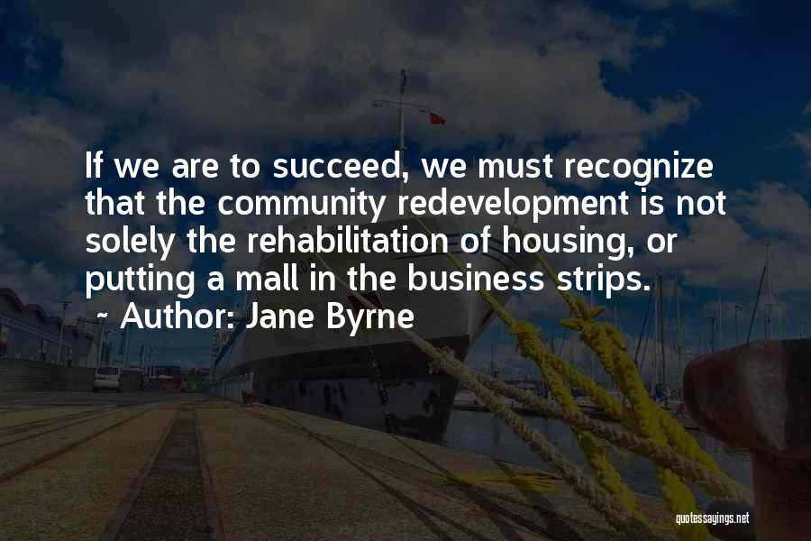 Jane Byrne Quotes: If We Are To Succeed, We Must Recognize That The Community Redevelopment Is Not Solely The Rehabilitation Of Housing, Or