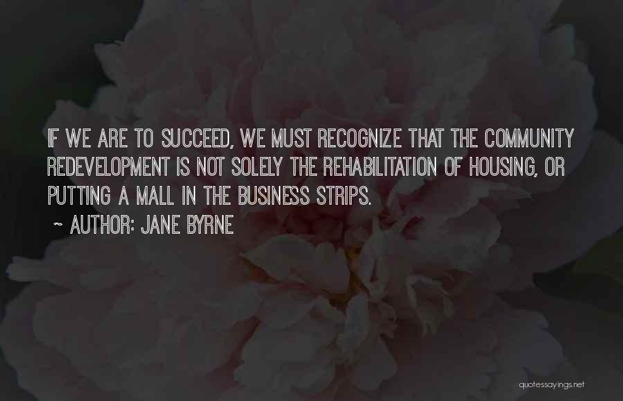 Jane Byrne Quotes: If We Are To Succeed, We Must Recognize That The Community Redevelopment Is Not Solely The Rehabilitation Of Housing, Or