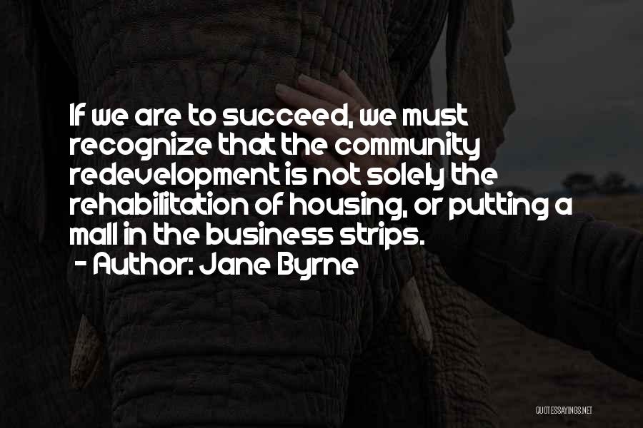 Jane Byrne Quotes: If We Are To Succeed, We Must Recognize That The Community Redevelopment Is Not Solely The Rehabilitation Of Housing, Or