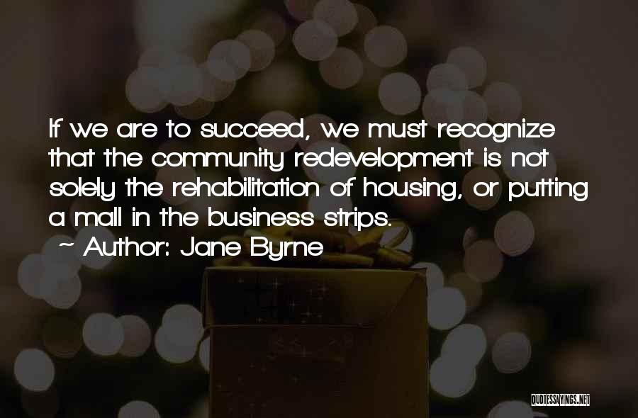Jane Byrne Quotes: If We Are To Succeed, We Must Recognize That The Community Redevelopment Is Not Solely The Rehabilitation Of Housing, Or