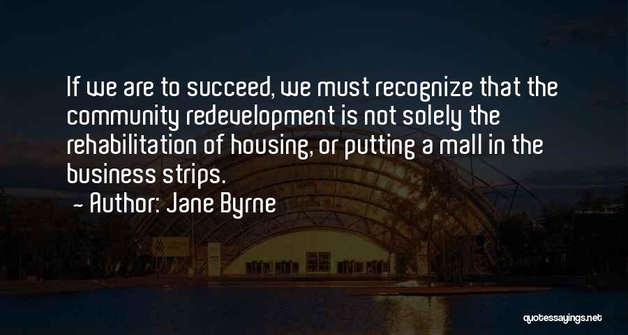 Jane Byrne Quotes: If We Are To Succeed, We Must Recognize That The Community Redevelopment Is Not Solely The Rehabilitation Of Housing, Or