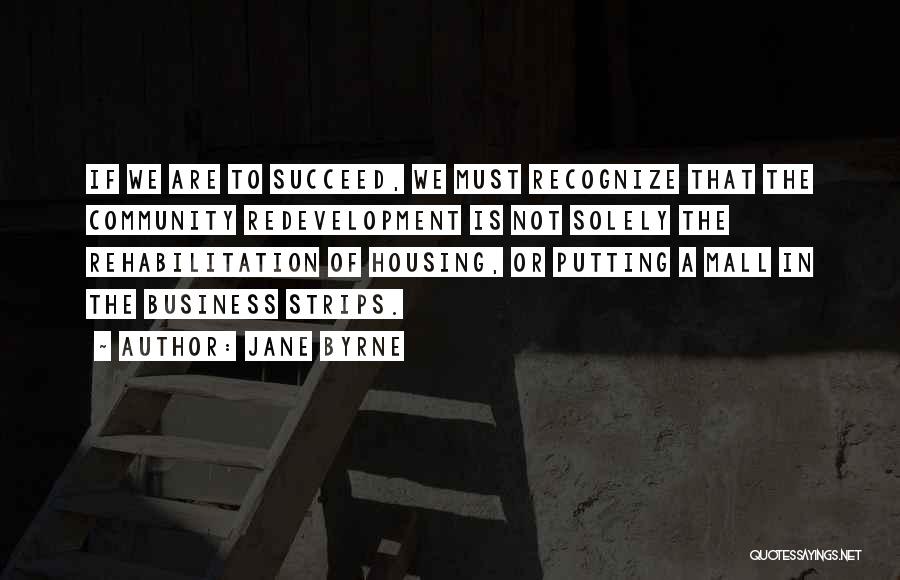 Jane Byrne Quotes: If We Are To Succeed, We Must Recognize That The Community Redevelopment Is Not Solely The Rehabilitation Of Housing, Or