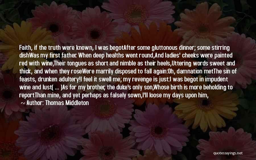Thomas Middleton Quotes: Faith, If The Truth Were Known, I Was Begotafter Some Gluttonous Dinner; Some Stirring Dishwas My First Father. When Deep