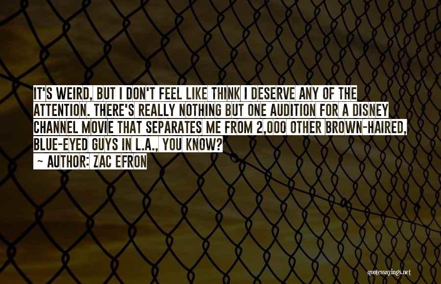 Zac Efron Quotes: It's Weird, But I Don't Feel Like Think I Deserve Any Of The Attention. There's Really Nothing But One Audition