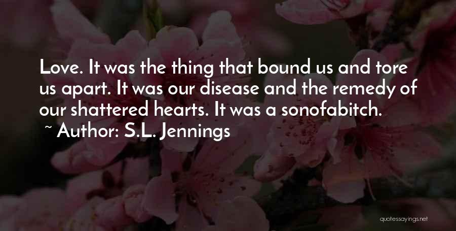 S.L. Jennings Quotes: Love. It Was The Thing That Bound Us And Tore Us Apart. It Was Our Disease And The Remedy Of