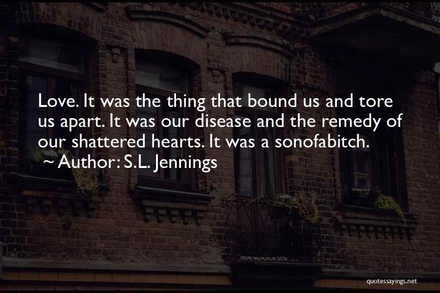 S.L. Jennings Quotes: Love. It Was The Thing That Bound Us And Tore Us Apart. It Was Our Disease And The Remedy Of