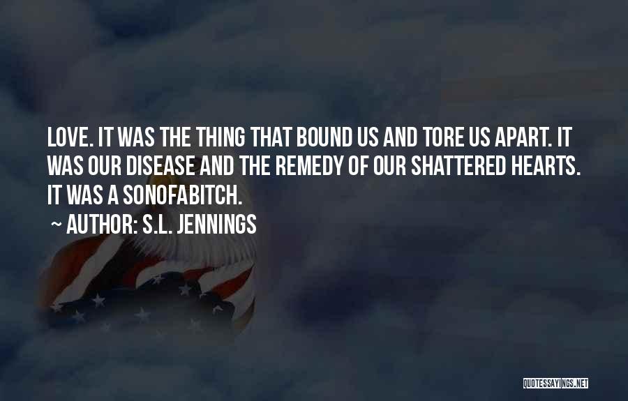 S.L. Jennings Quotes: Love. It Was The Thing That Bound Us And Tore Us Apart. It Was Our Disease And The Remedy Of