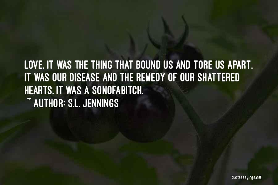 S.L. Jennings Quotes: Love. It Was The Thing That Bound Us And Tore Us Apart. It Was Our Disease And The Remedy Of