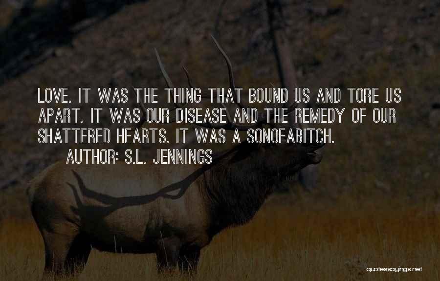 S.L. Jennings Quotes: Love. It Was The Thing That Bound Us And Tore Us Apart. It Was Our Disease And The Remedy Of