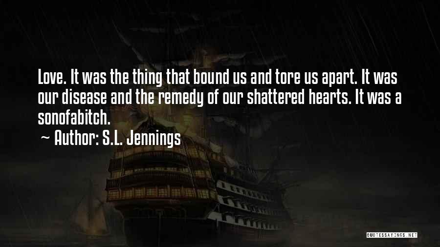 S.L. Jennings Quotes: Love. It Was The Thing That Bound Us And Tore Us Apart. It Was Our Disease And The Remedy Of
