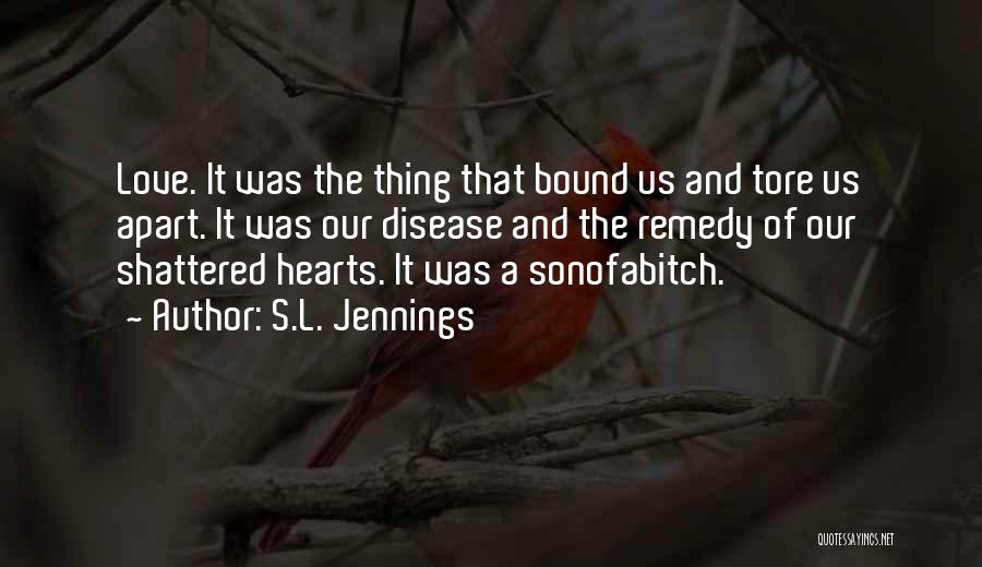 S.L. Jennings Quotes: Love. It Was The Thing That Bound Us And Tore Us Apart. It Was Our Disease And The Remedy Of