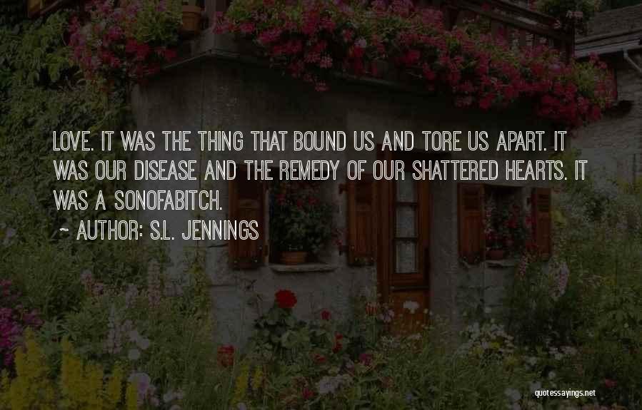 S.L. Jennings Quotes: Love. It Was The Thing That Bound Us And Tore Us Apart. It Was Our Disease And The Remedy Of