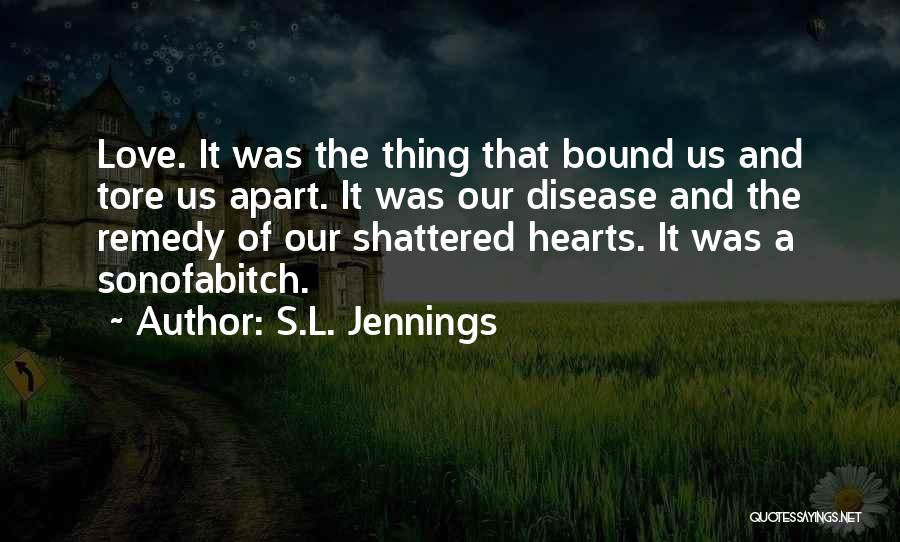 S.L. Jennings Quotes: Love. It Was The Thing That Bound Us And Tore Us Apart. It Was Our Disease And The Remedy Of