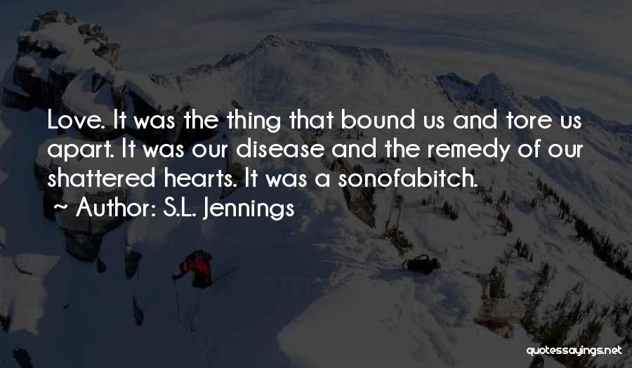 S.L. Jennings Quotes: Love. It Was The Thing That Bound Us And Tore Us Apart. It Was Our Disease And The Remedy Of