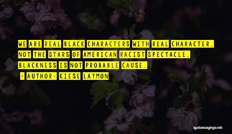 Kiese Laymon Quotes: We Are Real Black Characters With Real Character, Not The Stars Of American Racist Spectacle. Blackness Is Not Probable Cause.