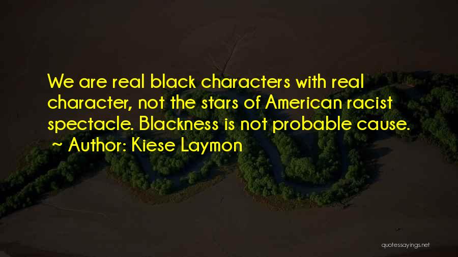 Kiese Laymon Quotes: We Are Real Black Characters With Real Character, Not The Stars Of American Racist Spectacle. Blackness Is Not Probable Cause.